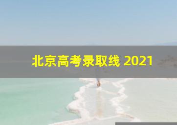 北京高考录取线 2021